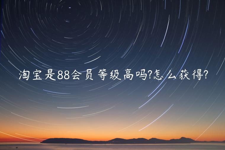 淘寶是88會員等級高嗎?怎么獲得?